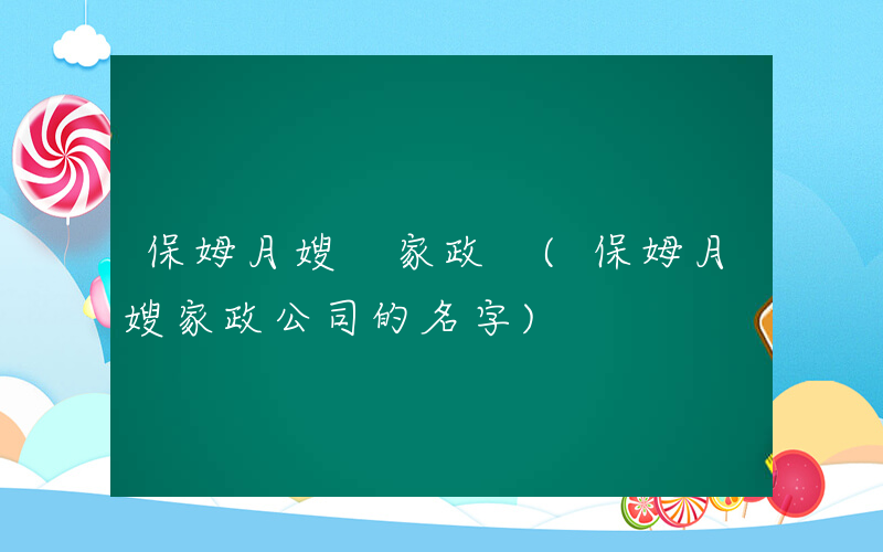 保姆月嫂 家政 (保姆月嫂家政公司的名字)